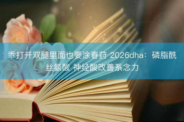 乖打开双腿里面也要涂春荮 2026dha：磷脂酰丝氨酸 神经酸改善系念力