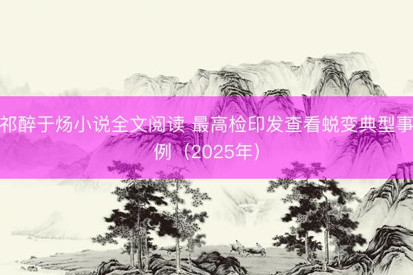 祁醉于炀小说全文阅读 最高检印发查看蜕变典型事例（2025年）