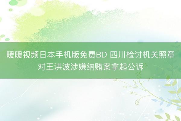 暖暖视频日本手机版免费BD 四川检讨机关照章对王洪波涉嫌纳贿案拿起公诉