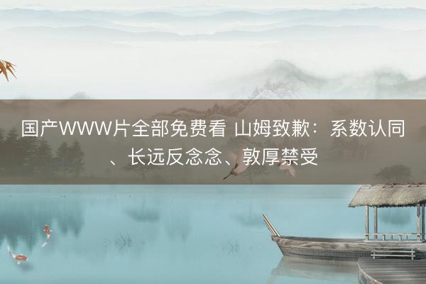 国产WWW片全部免费看 山姆致歉：系数认同、长远反念念、敦厚禁受
