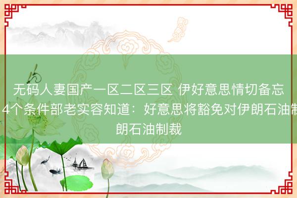 无码人妻国产一区二区三区 伊好意思情切备忘录14个条件部老实容知道：好意思将豁免对伊朗石油制裁