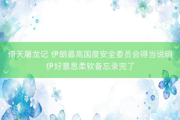倚天屠龙记 伊朗最高国度安全委员会得当说明伊好意思柔软备忘录完了