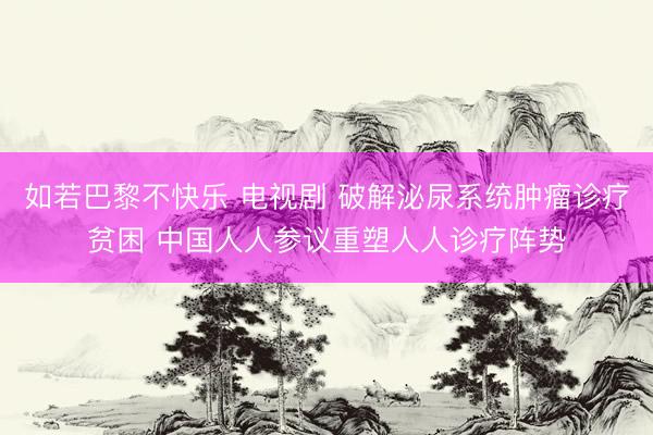 如若巴黎不快乐 电视剧 破解泌尿系统肿瘤诊疗贫困 中国人人参议重塑人人诊疗阵势