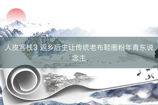 人皮客栈3 返乡后生让传统老布鞋圈粉年青东说念主