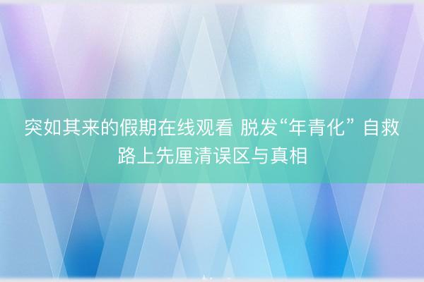 突如其来的假期在线观看 脱发“年青化” 自救路上先厘清误区与真相