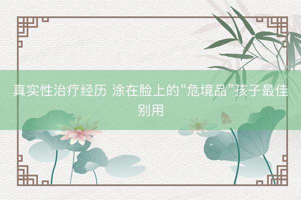 真实性治疗经历 涂在脸上的“危境品”孩子最佳别用