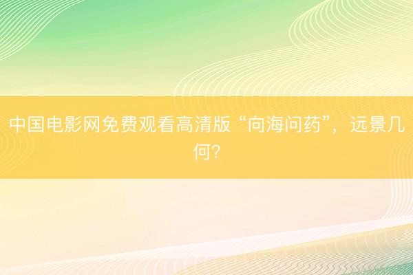 中国电影网免费观看高清版 “向海问药”，远景几何？