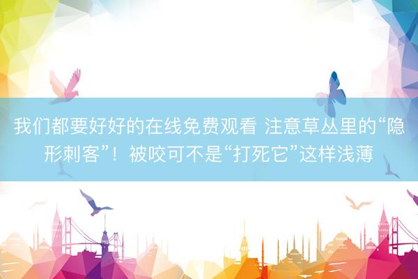 我们都要好好的在线免费观看 注意草丛里的“隐形刺客”！被咬可不是“打死它”这样浅薄
