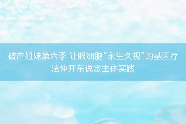破产姐妹第六季 让眼细胞“永生久视”的基因疗法伸开东说念主体实践