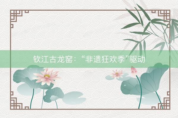 钦江古龙窑：“非遗狂欢季”驱动