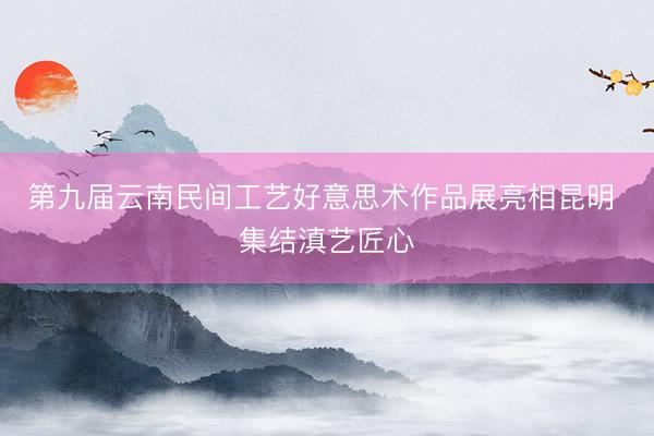 第九届云南民间工艺好意思术作品展亮相昆明 集结滇艺匠心
