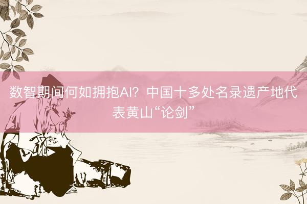 数智期间何如拥抱AI？中国十多处名录遗产地代表黄山“论剑”