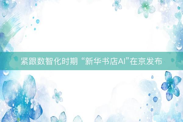 紧跟数智化时期 “新华书店AI”在京发布