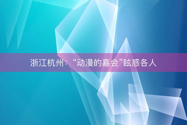 浙江杭州：“动漫的嘉会”眩惑各人