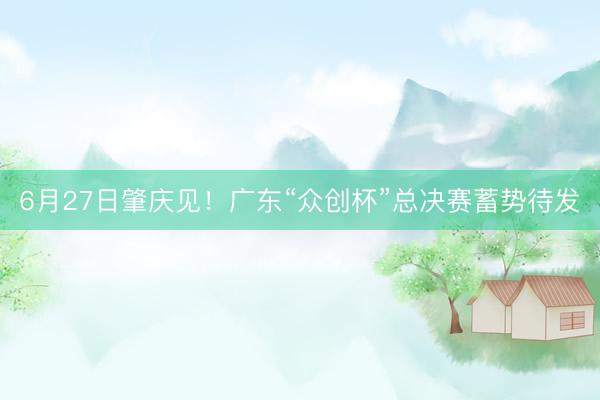 6月27日肇庆见！广东“众创杯”总决赛蓄势待发