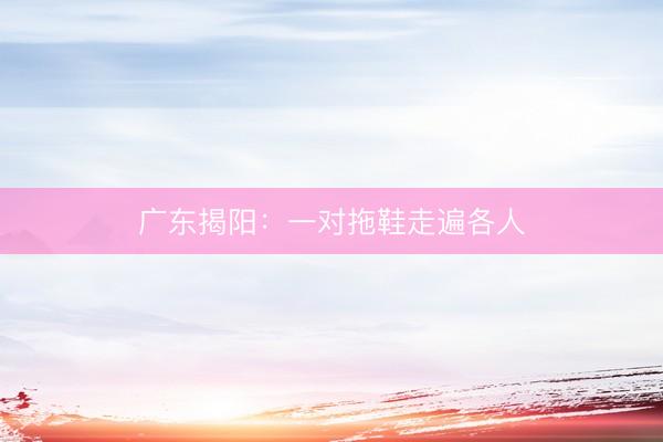 广东揭阳：一对拖鞋走遍各人