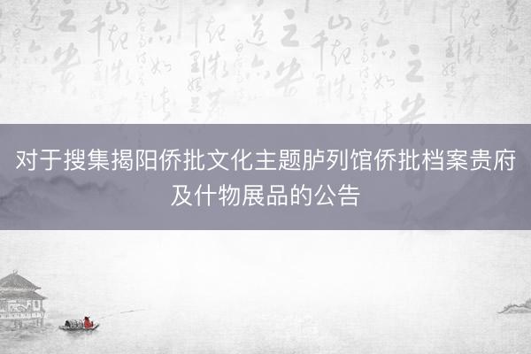 对于搜集揭阳侨批文化主题胪列馆侨批档案贵府及什物展品的公告