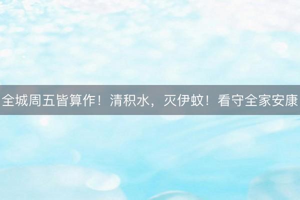 全城周五皆算作！清积水，灭伊蚊！看守全家安康