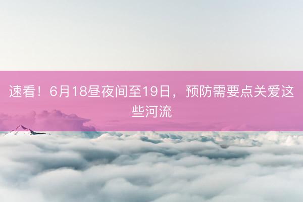速看！6月18昼夜间至19日，预防需要点关爱这些河流