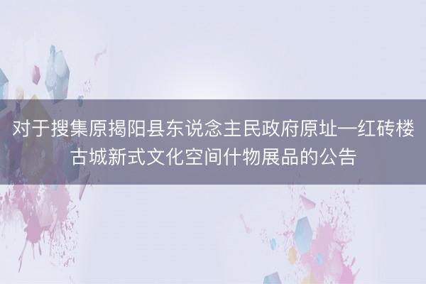 对于搜集原揭阳县东说念主民政府原址—红砖楼古城新式文化空间什物展品的公告