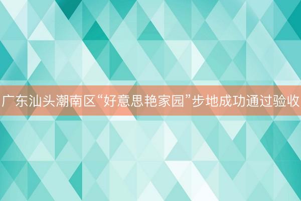 广东汕头潮南区“好意思艳家园”步地成功通过验收