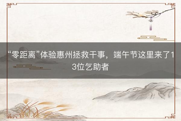 “零距离”体验惠州拯救干事，端午节这里来了13位乞助者