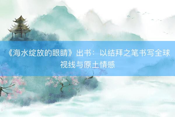 《海水绽放的眼睛》出书：以结拜之笔书写全球视线与原土情感