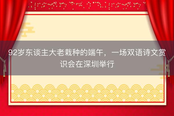 92岁东谈主大老栽种的端午，一场双语诗文赏识会在深圳举行