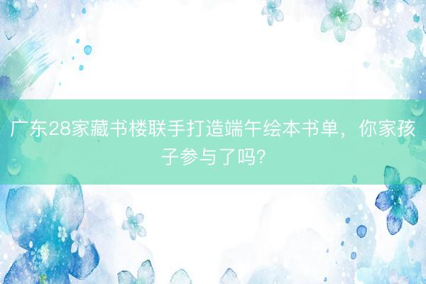 广东28家藏书楼联手打造端午绘本书单，你家孩子参与了吗？