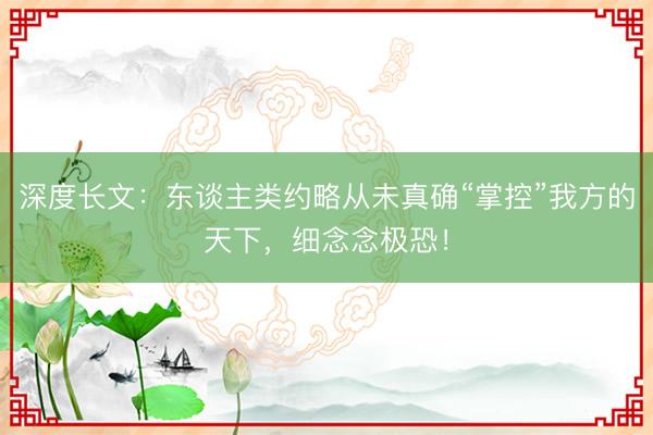 深度长文:东谈主类约略从未真确“掌控”我方的天下,细念念极恐!
