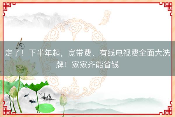 定了！下半年起，宽带费、有线电视费全面大洗牌！家家齐能省钱