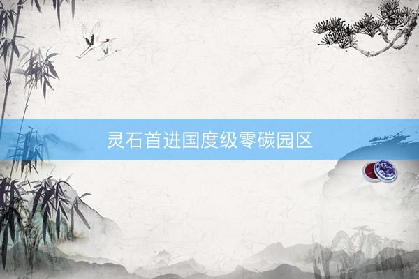 灵石首进国度级零碳园区