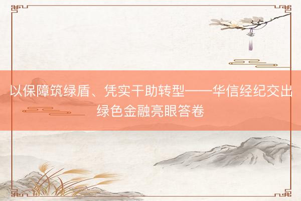 以保障筑绿盾、凭实干助转型——华信经纪交出绿色金融亮眼答卷