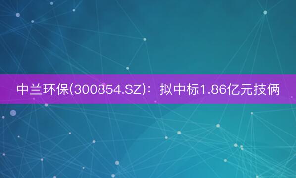 中兰环保(300854.SZ)：拟中标1.86亿元技俩